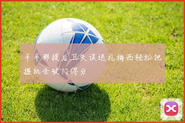 辛辛那提后卫失误送礼梅西轻松把握机会破门得分