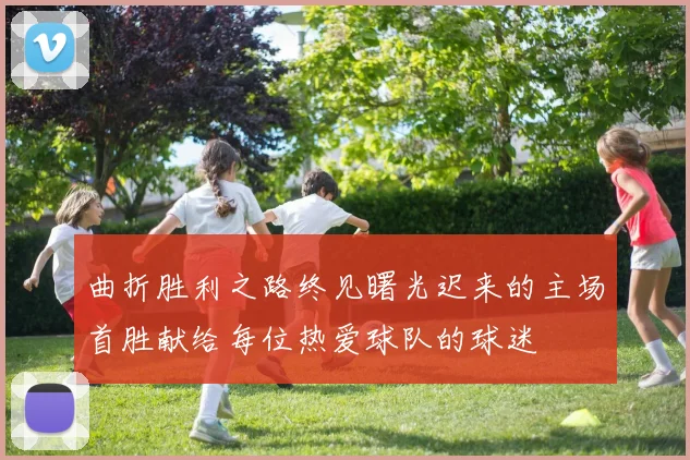 曲折胜利之路终见曙光迟来的主场首胜献给每位热爱球队的球迷