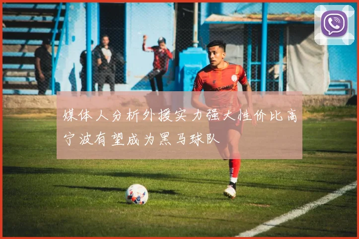 媒体人分析外援实力强大性价比高宁波有望成为黑马球队