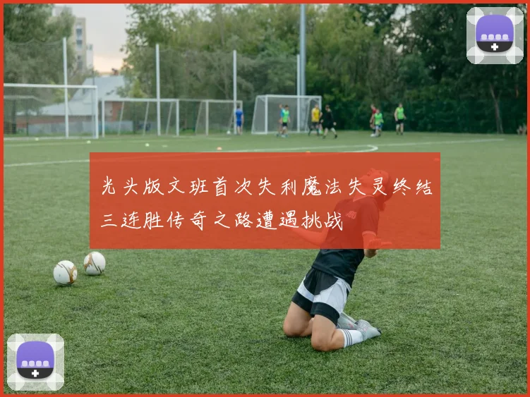 光头版文班首次失利魔法失灵终结三连胜传奇之路遭遇挑战