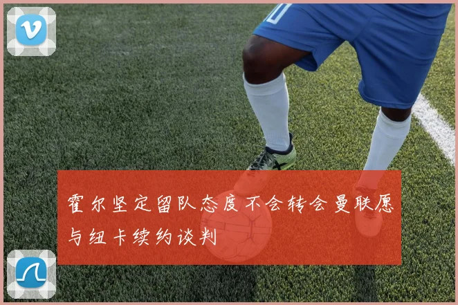 霍尔坚定留队态度不会转会曼联愿与纽卡续约谈判