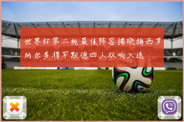 世界杯第二轮最佳阵容揭晓梅西罗纳尔多穆罕默德四人双响入选