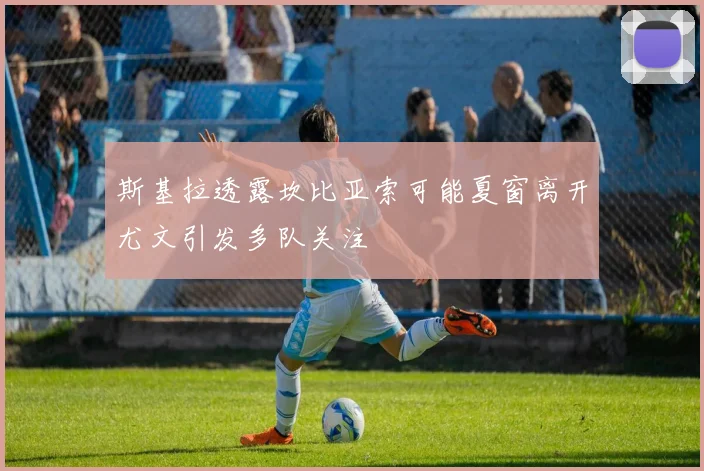 斯基拉透露坎比亚索可能夏窗离开尤文引发多队关注