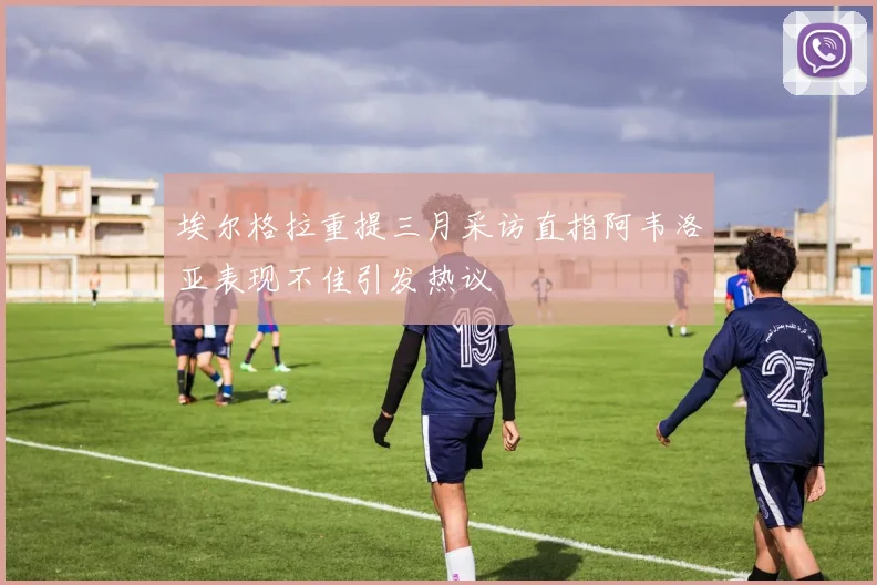 埃尔格拉重提三月采访直指阿韦洛亚表现不佳引发热议