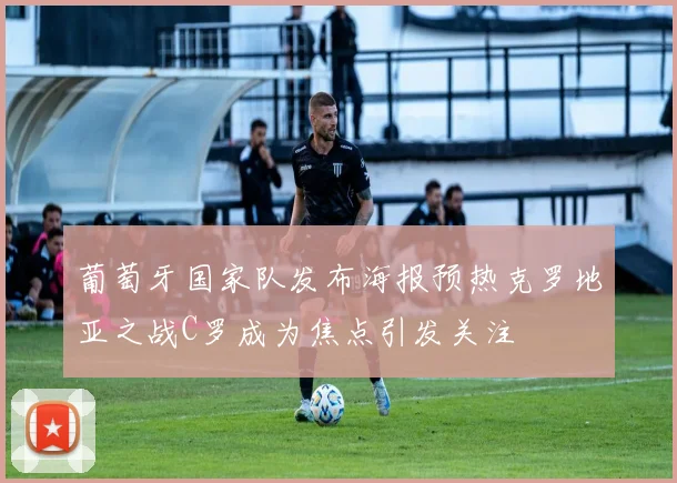 葡萄牙国家队发布海报预热克罗地亚之战C罗成为焦点引发关注