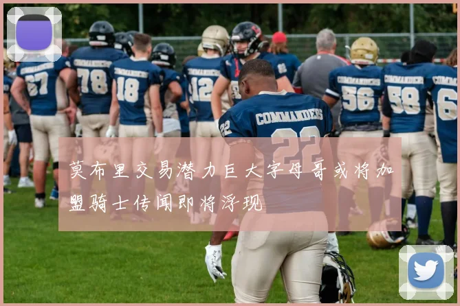 莫布里交易潜力巨大字母哥或将加盟骑士传闻即将浮现