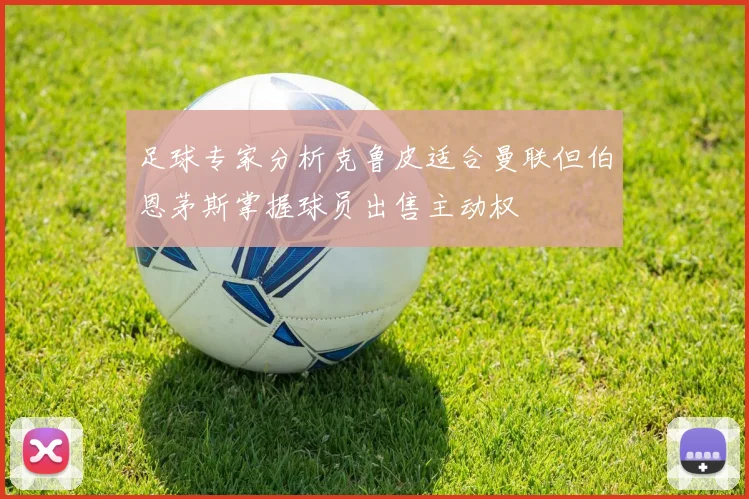 足球专家分析克鲁皮适合曼联但伯恩茅斯掌握球员出售主动权