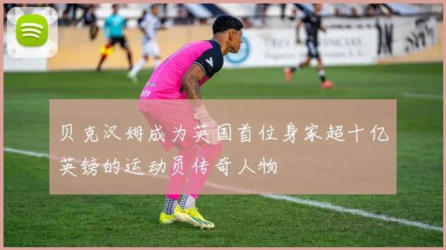 贝克汉姆成为英国首位身家超十亿英镑的运动员传奇人物