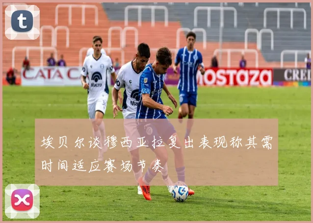 埃贝尔谈穆西亚拉复出表现称其需时间适应赛场节奏