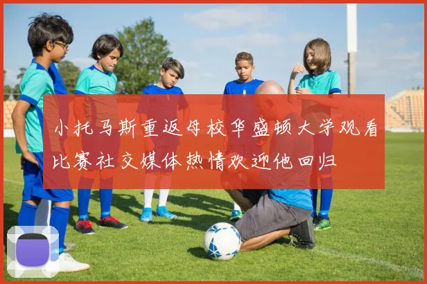 小托马斯重返母校华盛顿大学观看比赛社交媒体热情欢迎他回归