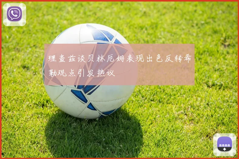 理查兹谈贝林厄姆表现出色反转希勒观点引发热议