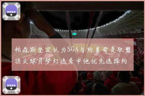 帕森斯坚定认为SGA与约基奇是联盟顶尖球员梦幻选秀中他优先选择约基奇