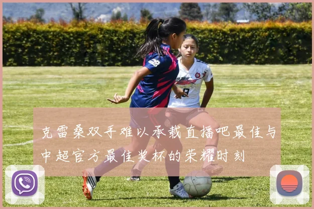 克雷桑双手难以承载直播吧最佳与中超官方最佳奖杯的荣耀时刻
